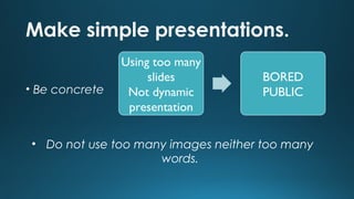 Make simple presentations.
• Be concrete

Using too many
slides
Not dynamic
presentation

BORED
PUBLIC

• Do not use too many images neither too many
words.

 