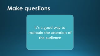 Make questions
It’s a good way to
maintain the attention of
the audience

 