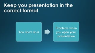 Keep you presentation in the
correct format

You don’t do it

Problems when
you open your
presentation

 