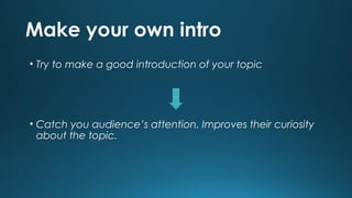 Make your own intro
• Try to make a good introduction of your topic

• Catch you audience’s attention. Improves their curiosity
about the topic.

 