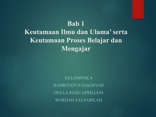 Bab 1
Keutamaan Ilmu dan Ulama’ serta
Keutamaan Proses Belajar dan
Mengajar
KELOMPOK 4
BADRIYATUS SAKDIYAH
DELLA RIZKI APRILIANI
WARDAH SALSABILAH
 