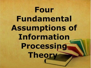 Four
Fundamental
Assumptions of
Information
Processing
Theory
 