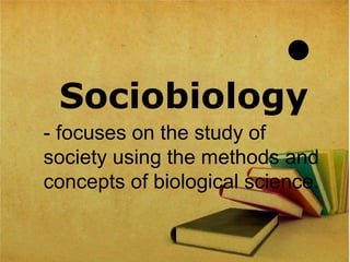 
Sociobiology
- focuses on the study of
society using the methods and
concepts of biological science.
 