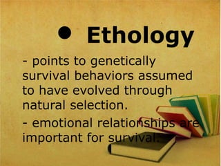  Ethology
- points to genetically
survival behaviors assumed
to have evolved through
natural selection.
- emotional relationships are
important for survival.
 