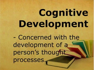 Cognitive
Development
- Concerned with the
development of a
person’s thought
processes.
 