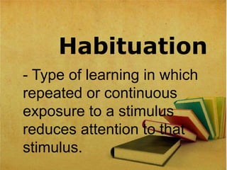 Habituation
- Type of learning in which
repeated or continuous
exposure to a stimulus
reduces attention to that
stimulus.
 