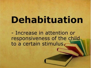 Dehabituation
- Increase in attention or
responsiveness of the child
to a certain stimulus.
 