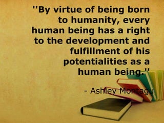 ''By virtue of being born
to humanity, every
human being has a right
to the development and
fulfillment of his
potentialities as a
human being.''
- Ashley Montagu
 