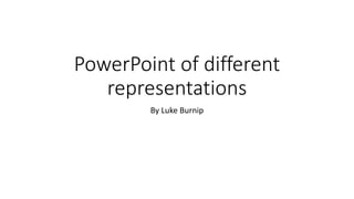 PowerPoint of different
representations
By Luke Burnip
 