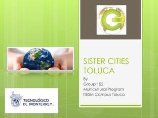 SISTER CITIES
TOLUCA
By
Group 102
Multicultural Program
ITESM Campus Toluca
 