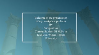 Welcome to the presentation
of my workplace problem
By
Sudipta Das
Current Student Of M.Sc in
Textile in Wuhan Textile
University
 
