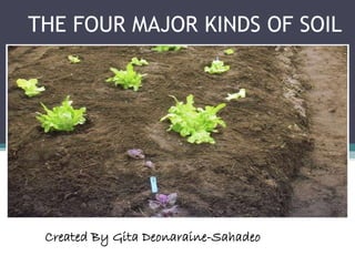 THE FOUR MAJOR KINDS OF SOIL
Created By Gita Deonaraine-Sahadeo
 