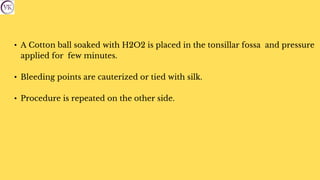 • A Cotton ball soaked with H2O2 is placed in the tonsillar fossa and pressure
applied for few minutes.
• Bleeding points are cauterized or tied with silk.
• Procedure is repeated on the other side.
 