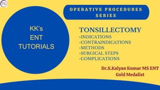 O P E R A T I V E P R O C E D U R E S
S E R I E S
TONSILLECTOMY
-INDICATIONS
-CONTRAINDICATIONS
-METHODS
-SURGICAL STEPS
-COMPLICATIONS
Dr.S.Kalyan Kumar MS ENT
Gold Medalist
KK’s
ENT
TUTORIALS
 