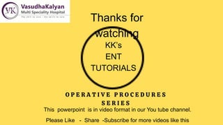 Thanks for
watching
This powerpoint is in video format in our You tube channel.
Please Like - Share -Subscribe for more videos like this
KK’s
ENT
TUTORIALS
O P E R A T I V E P R O C E D U R E S
S E R I E S
 