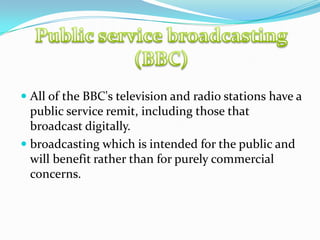  All of the BBC's television and radio stations have a
public service remit, including those that
broadcast digitally.
 ...