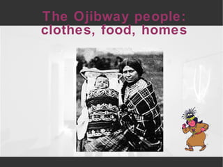   The Ojibway people:  clothes, food, homes 