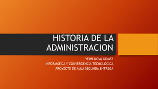 HISTORIA DE LA
ADMINISTRACION
YEIMI NOVA GOMEZ
INFORMATICA Y CONVERGENCIA TECNOLÓGICA
PROYECTO DE AULA SEGUNDA ENTREGA
 