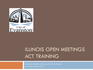 ILLINOIS OPEN MEETINGS
ACT TRAINING
Prepared by: Michelle L. Masoncup, Assistant City Attorney II
Last revised :October 5, 2012
 