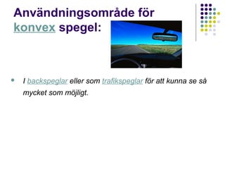 Användningsområde för
konvex spegel:



   I backspeglar eller som trafikspeglar för att kunna se så
    mycket som möjligt.
 
