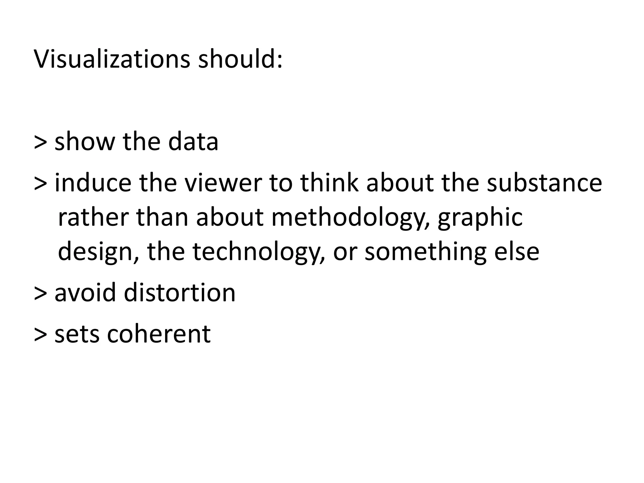 Visualizations should:
> show the data
> induce the viewer to think about the substance
rather than about methodology, graphic
design, the technology, or something else
> avoid distortion
> sets coherent
 