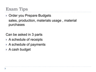 Exam Tips
   Order you Prepare Budgets
    sales, production, materials usage , material
    purchases

Can be asked in 3 parts
 A schedule of receipts
 A schedule of payments
 A cash budget
 