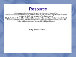 Resource http://www.google.com/imgres?imgurl=http://edsmommylife.com/wp-content/uploads/2009/09/8696001_ss_20081027192814_320_240.JPG&imgrefurl=http://edsmommylife.com/%3Fp%3D1265&usg=__oDA4sjjqptRRZ-BSyQoVAft9G_Y=&h=240&w=319&sz=32&hl=en&start=1&zoom=1&um=1&itbs=1&tbnid=SItazDKrzk_voM:&tbnh=89&tbnw=118&prev=/images%3Fq%3Dbaby%2Bbrianna%26um%3D1%26hl%3Den%26safe%3Dactive%26sa%3DN%26tbs%3Disch:1 Baby Brianna Picture. 