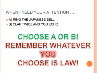 WHEN I NEED YOUR ATTENTION …
 A) RING THE JAPANESE BELL
 B) CLAP TWICE AND YOU ECHO
 
