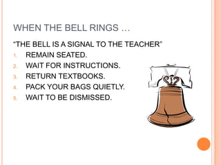 WHEN THE BELL RINGS …
“THE BELL IS A SIGNAL TO THE TEACHER”
1. REMAIN SEATED.
2. WAIT FOR INSTRUCTIONS.
3. RETURN TEXTBOOKS.
4. PACK YOUR BAGS QUIETLY.
5. WAIT TO BE DISMISSED.
 