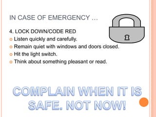 IN CASE OF EMERGENCY …

4. LOCK DOWN/CODE RED
 Listen quickly and carefully.

 Remain quiet with windows and doors closed.

 Hit the light switch.

 Think about something pleasant or read.
 