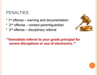 PENALTIES
* 1st offense – warning and documentation
* 2nd offense – contact parent/guardian
* 3rd offense – disciplinary referral

**Immediate referral to your grade principal for
  severe disruptions or use of electronics.**
 