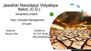 Jawahar Navodaya Vidyalaya
Topic- Disaster Management
Balod, (C.G.)
Geography project
Made by Guided by
Aayush Uike Mr. S.K. Singh
(Pgt.Geography)
This Photo by Unknown author is licensed under CC BY-NC.
(Drought)
 