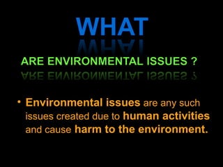 • Environmental issues are any such 
issues created due to human activities
and cause harm to the environment.
 