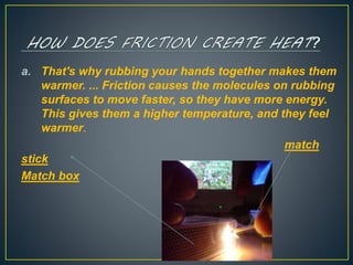 a. That's why rubbing your hands together makes them
warmer. ... Friction causes the molecules on rubbing
surfaces to move faster, so they have more energy.
This gives them a higher temperature, and they feel
warmer.
match
stick
Match box
 