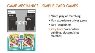 GAME MECHANICS – SIMPLE CARD GAMES
• Word play or matching
• Fun experience drives game
• Key - explainers
• City hack: Vocabulary
building, placemaking
matches
 