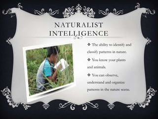 NATURALIST
INTELLIGENCE
        The ability to identify and
       classify patterns in nature.

        You know your plants
       and animals.

        You can observe,
       understand and organize
       patterns in the nature scene.
 