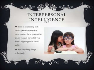INTERPERSONAL
                 INTELLIGENCE
 Skills in interacting with
others; you show care for
others, rather be in groups than
alone, you can be verbal, you
have a high degree in social
skills.
 You like doing things
collectively.
 