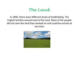 The Land.
   In 1845, there were different levels of landholding. The
English families owned most of the land. Most of the people
did not own the land they worked on and could be evicted at
                          any time.
 