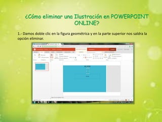 ¿Cómo eliminar una Ilustración en POWERPOINT
ONLINE?
1.- Damos doble clic en la figura geométrica y en la parte superior nos saldra la
opción eliminar.
 