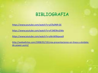 BIBLIOGRAFIA
https://www.youtube.com/watch?v=yCfly0NR-GE
https://www.youtube.com/watch?v=vF1NE9hcGWo
https://www.youtube.com/watch?v=oNnW0kqwadI
http://webadictos.com/2008/02/19/crea-presentaciones-en-linea-y-olvidate-
de-power-point/
 