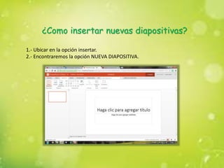 ¿Como insertar nuevas diapositivas?
1.- Ubicar en la opción insertar.
2.- Encontraremos la opción NUEVA DIAPOSITIVA.
 