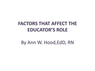 FACTORS THAT AFFECT THE
   EDUCATOR’S ROLE

 By Ann W. Hood,EdD, RN
 