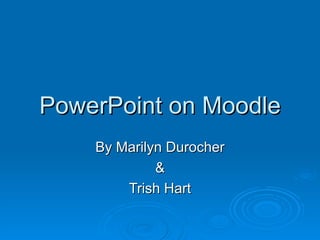 PowerPoint on Moodle By Marilyn Durocher & Trish Hart 