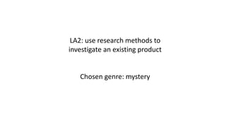 LA2: use research methods to
investigate an existing product
Chosen genre: mystery
 