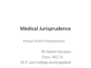 Medical Jurisprudence
Power Point Presentation
BY-Mohit Narayan.
Class- NLC IV.
M.P. Law College,Auranagabad
 