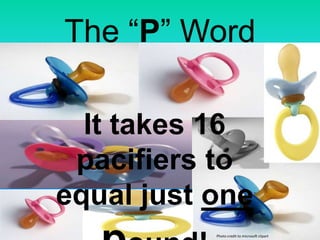 The “P” Word It takes 16 pacifiers to equal just one pound! Photo credit to microsoft clipart 