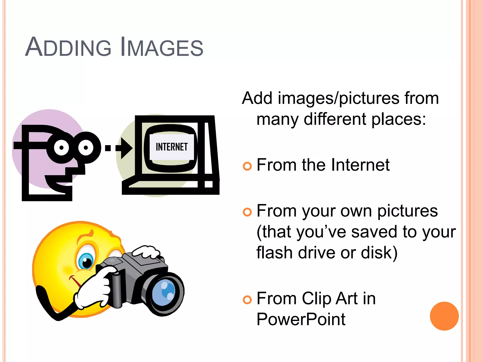 Adding ImagesAdd images/pictures from many different places:From the InternetFrom your own pictures (that you’ve saved to your flash drive or disk)From Clip Art in PowerPointINTERNET