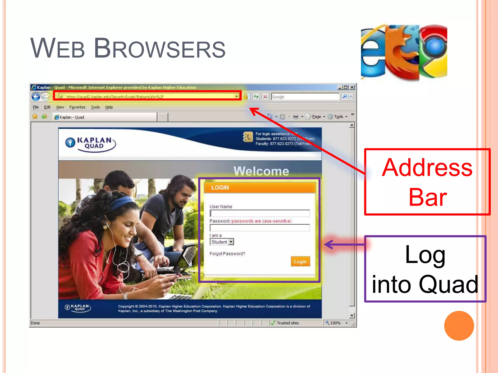 WEB BROWSERSWhat is Internet Explorer?Your window/access to the InternetWhat can you do with it?Look up informationLook for images/picturesLog on to Kaplan Quad to check your grades after each moduleCheck/Send email