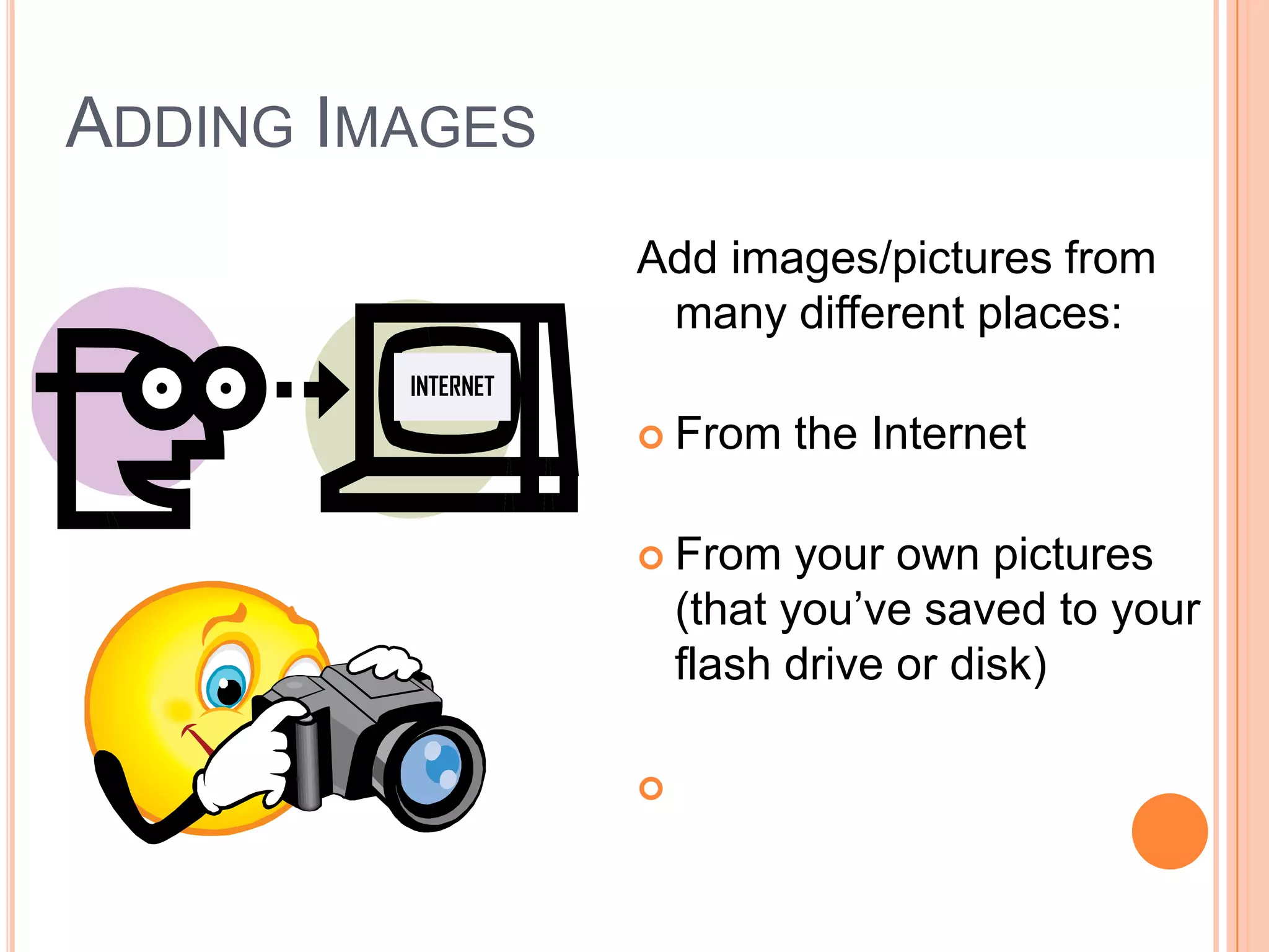 Adding ImagesAdd images/pictures from many different places:From the InternetFrom your own pictures (that you’ve saved to your flash drive or disk)From Clip Art in PowerPointINTERNET