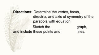 Directions: Determine the vertex, focus,
directrix, and axis of symmetry of the
parabola with equation
Sketch the graph,
and include these points and lines.
 